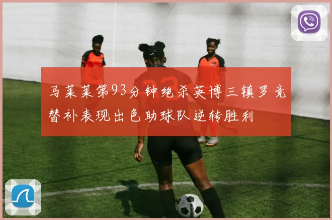 马莱莱第93分钟绝杀英博三镇罗竞替补表现出色助球队逆转胜利