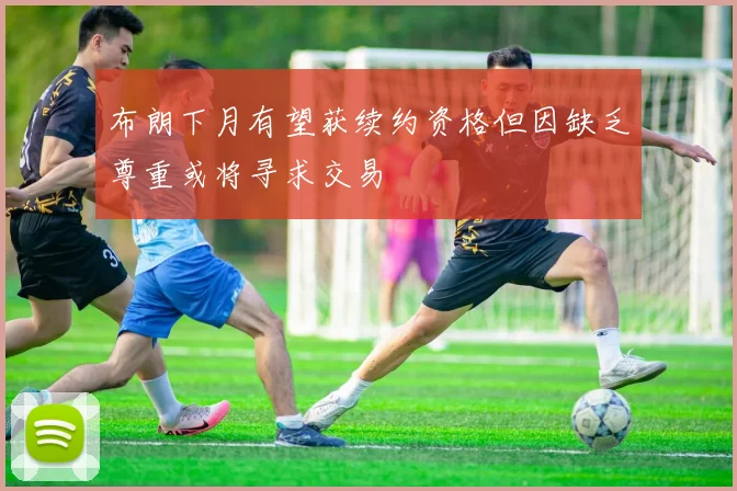 布朗下月有望获续约资格但因缺乏尊重或将寻求交易