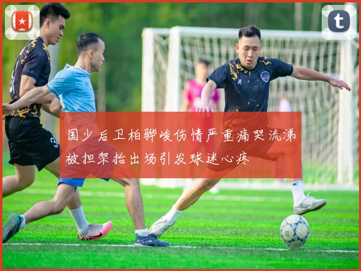 国少后卫柏骅峻伤情严重痛哭流涕被担架抬出场引发球迷心疼