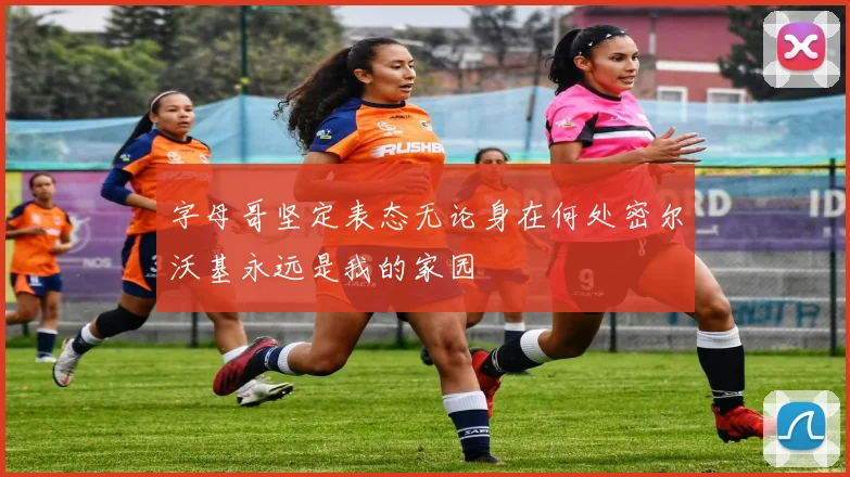 字母哥坚定表态无论身在何处密尔沃基永远是我的家园
