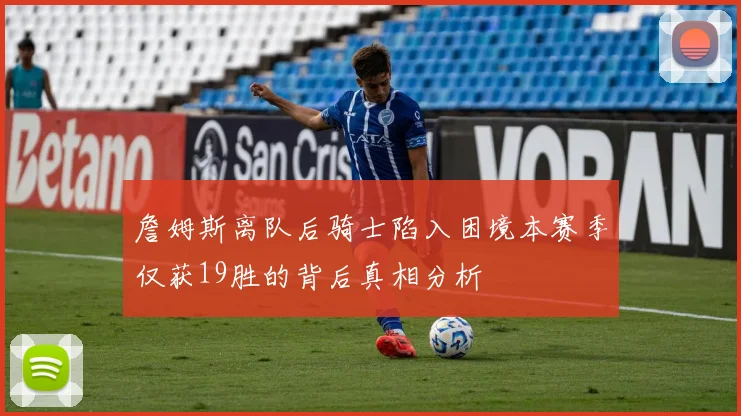 詹姆斯离队后骑士陷入困境本赛季仅获19胜的背后真相分析
