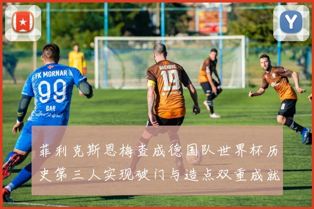 菲利克斯恩梅查成德国队世界杯历史第三人实现破门与造点双重成就