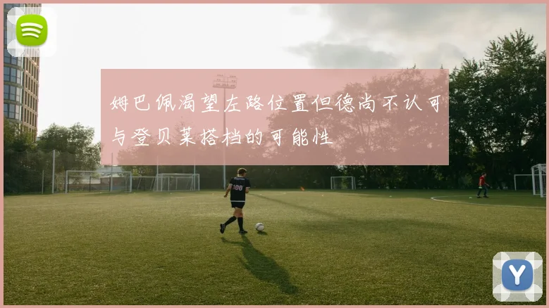 姆巴佩渴望左路位置但德尚不认可与登贝莱搭档的可能性