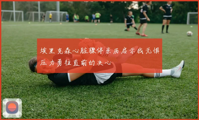 埃里克森心脏骤停亲历启示我无惧压力勇往直前的决心