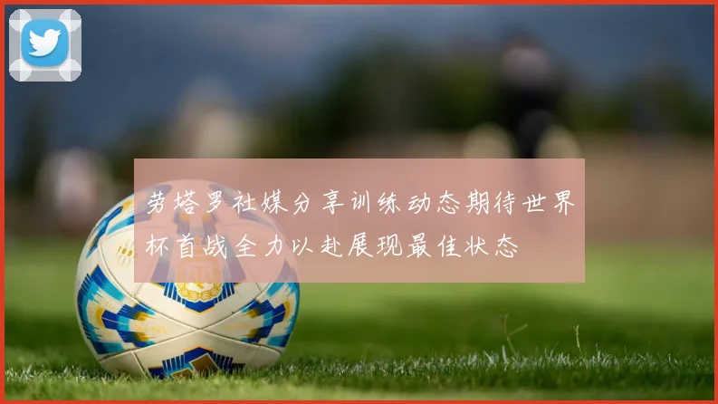 劳塔罗社媒分享训练动态期待世界杯首战全力以赴展现最佳状态