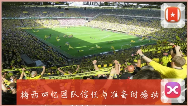 梅西回忆团队信任与准备时感动落泪深情回顾2022年采访