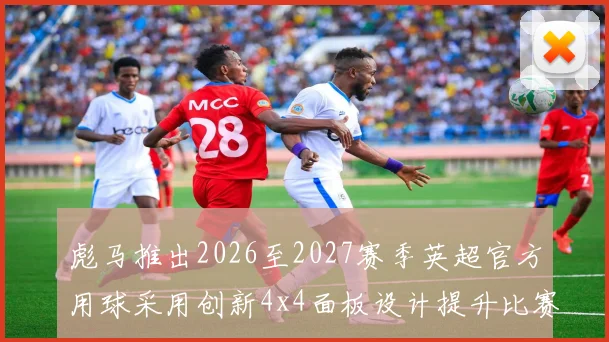 彪马推出2026至2027赛季英超官方用球采用创新4x4面板设计提升比赛表现