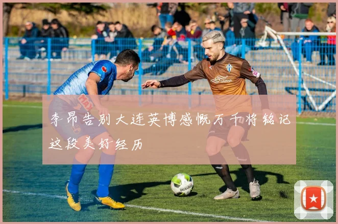 李昂告别大连英博感慨万千将铭记这段美好经历
