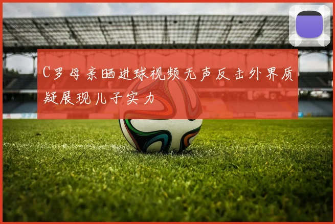 C罗母亲晒进球视频无声反击外界质疑展现儿子实力