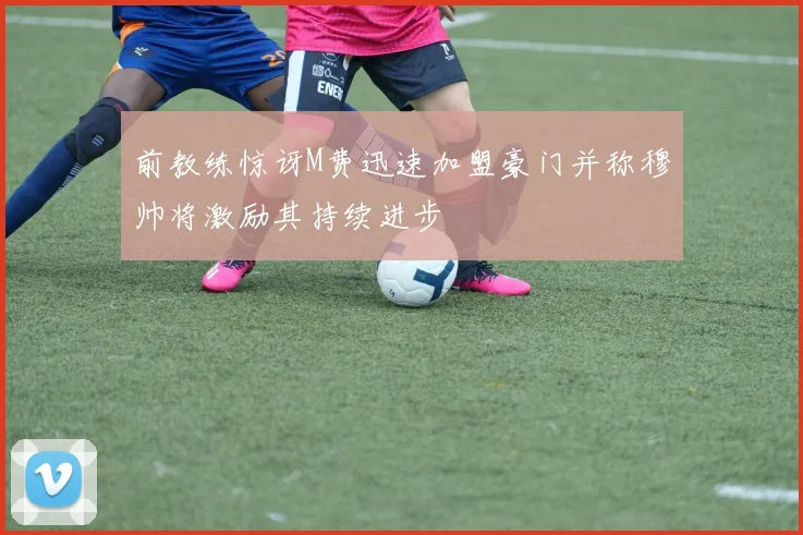 前教练惊讶M费迅速加盟豪门并称穆帅将激励其持续进步