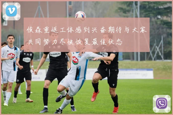 侯森重返工体感到兴奋期待与大家共同努力尽快恢复最佳状态