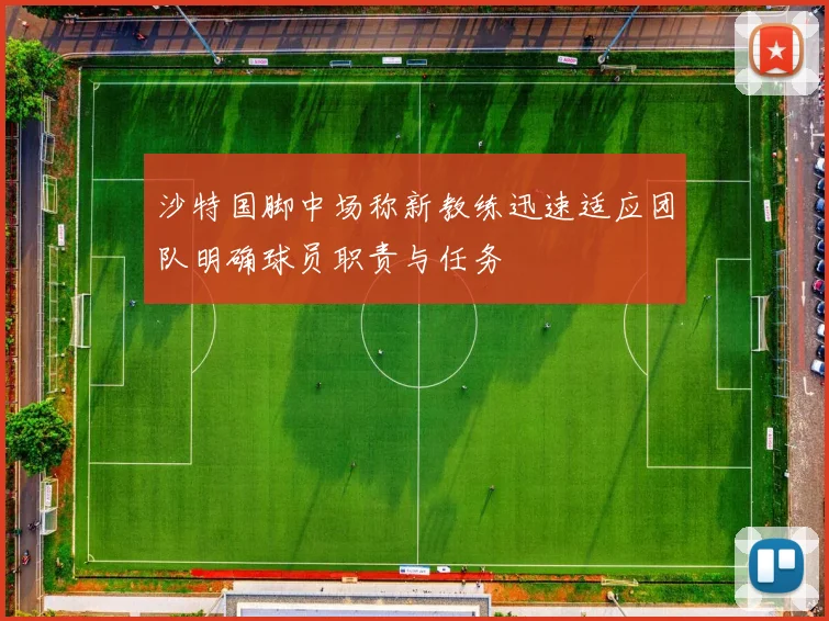 沙特国脚中场称新教练迅速适应团队明确球员职责与任务